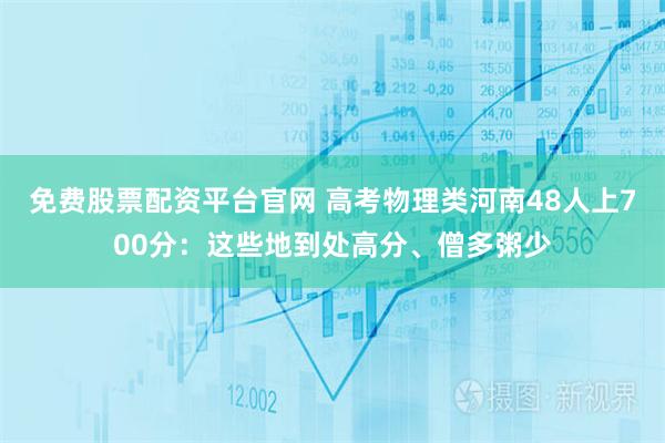 免费股票配资平台官网 高考物理类河南48人上700分：这些地到处高分、僧多粥少