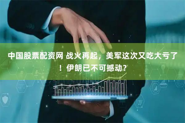 中国股票配资网 战火再起，美军这次又吃大亏了！伊朗已不可撼动？