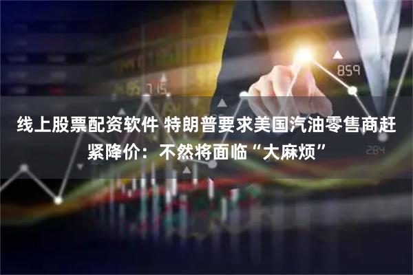 线上股票配资软件 特朗普要求美国汽油零售商赶紧降价：不然将面临“大麻烦”