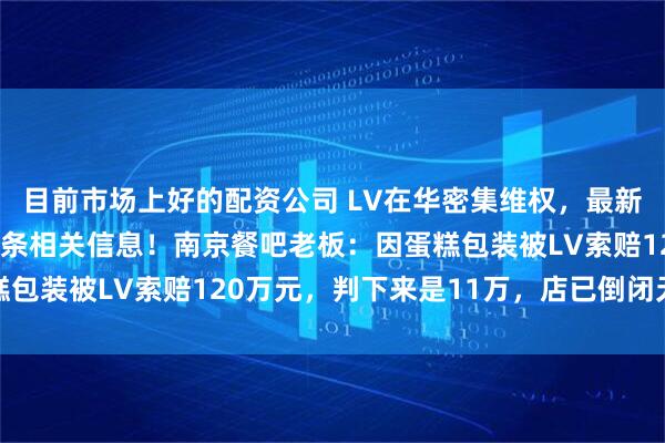 目前市场上好的配资公司 LV在华密集维权，最新数据：近5年有1691条相关信息！南京餐吧老板：因蛋糕包装被LV索赔120万元，判下来是11万，店已倒闭无力赔付
