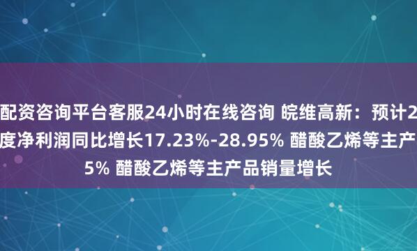 配资咨询平台客服24小时在线咨询 皖维高新：预计2026年半年度净利润同比增长17.23%-28.95% 醋酸乙烯等主产品销量增长