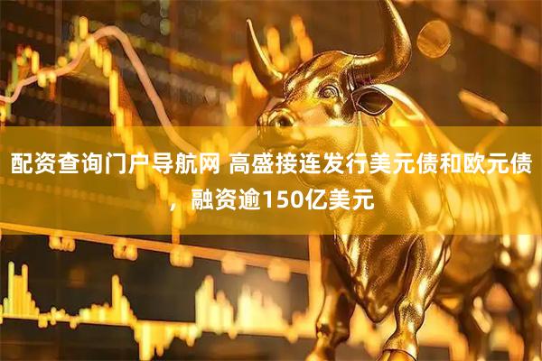 配资查询门户导航网 高盛接连发行美元债和欧元债，融资逾150亿美元