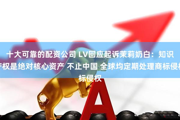 十大可靠的配资公司 LV回应起诉茉莉奶白：知识产权是绝对核心资产 不止中国 全球均定期处理商标侵权