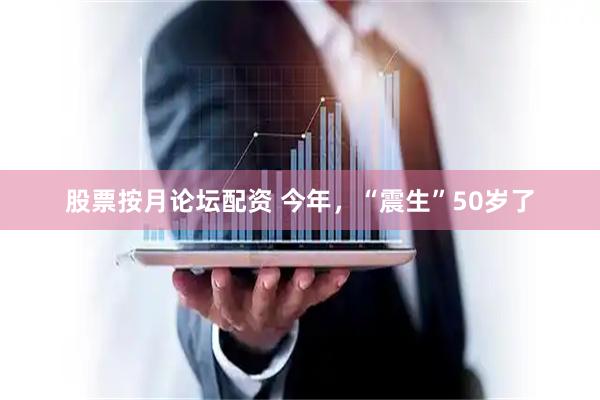 股票按月论坛配资 今年，“震生”50岁了