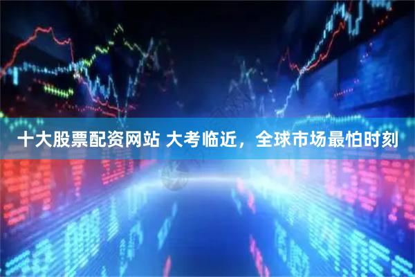 十大股票配资网站 大考临近，全球市场最怕时刻