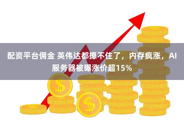配资平台佣金 英伟达都摁不住了，内存疯涨，AI服务器被曝涨价超15%