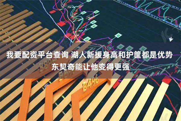 我要配资平台查询 湖人新援身高和护筐都是优势 东契奇能让他变得更强