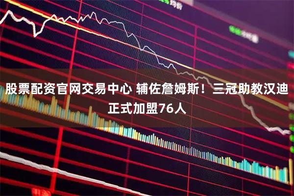股票配资官网交易中心 辅佐詹姆斯！三冠助教汉迪正式加盟76人